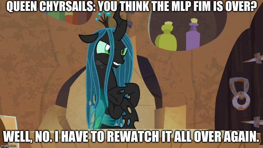 Queen Chyrsails thinks the MLP:FIM is ending? | QUEEN CHYRSAILS: YOU THINK THE MLP FIM IS OVER? WELL, NO. I HAVE TO REWATCH IT ALL OVER AGAIN. | image tagged in mlp fim,plan | made w/ Imgflip meme maker