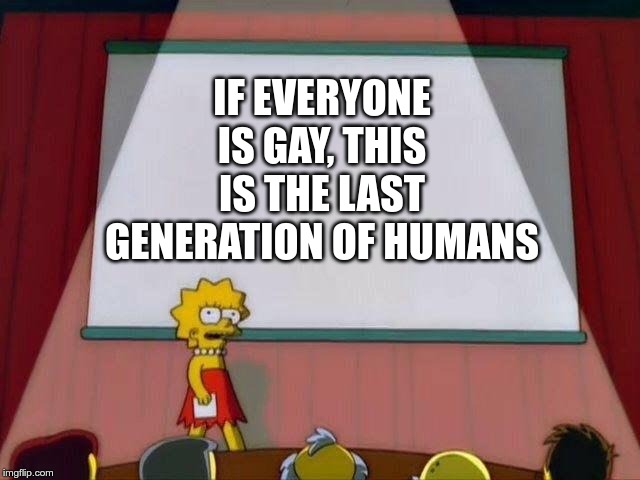 Lisa Simpson's Presentation | IF EVERYONE IS GAY, THIS IS THE LAST GENERATION OF HUMANS | image tagged in lisa simpson's presentation | made w/ Imgflip meme maker