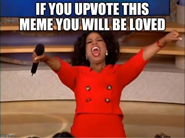 Oprah You Get A | IF YOU UPVOTE THIS MEME YOU WILL BE LOVED | image tagged in memes,oprah you get a | made w/ Imgflip meme maker