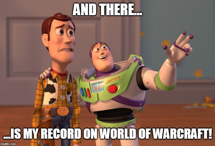 X, X Everywhere | AND THERE... ...IS MY RECORD ON WORLD OF WARCRAFT! | image tagged in memes,x x everywhere | made w/ Imgflip meme maker