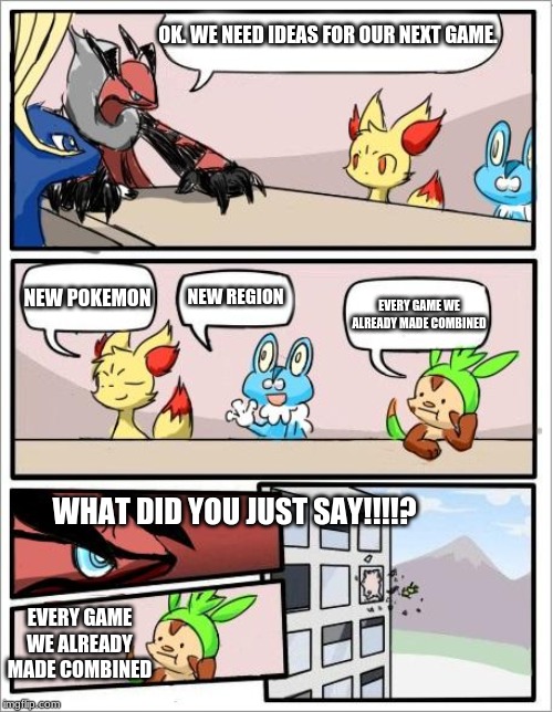 Pokemon board meeting |  OK. WE NEED IDEAS FOR OUR NEXT GAME. NEW POKEMON; NEW REGION; EVERY GAME WE ALREADY MADE COMBINED; WHAT DID YOU JUST SAY!!!!? EVERY GAME WE ALREADY MADE COMBINED | image tagged in pokemon board meeting | made w/ Imgflip meme maker