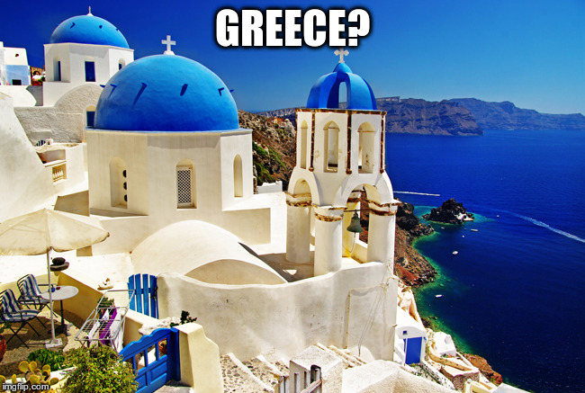 Greece scenery | GREECE? | image tagged in greece scenery | made w/ Imgflip meme maker