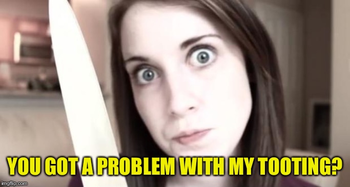 Overly Attached Girlfriend Knife | YOU GOT A PROBLEM WITH MY TOOTING? | image tagged in overly attached girlfriend knife | made w/ Imgflip meme maker