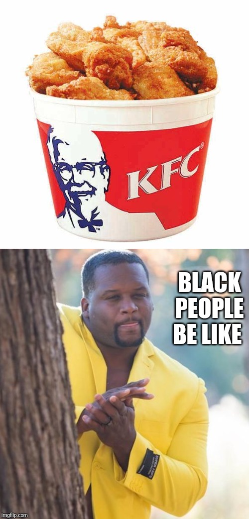 BLACK PEOPLE BE LIKE | image tagged in kfc bucket,rubbing hands | made w/ Imgflip meme maker