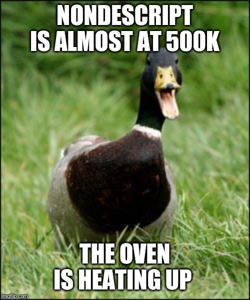 Happy Duck | NONDESCRIPT IS ALMOST AT 500K; THE OVEN IS HEATING UP | image tagged in happy duck | made w/ Imgflip meme maker