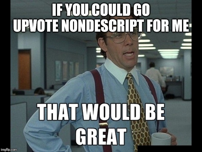 That be great | IF YOU COULD GO UPVOTE NONDESCRIPT FOR ME | image tagged in that be great | made w/ Imgflip meme maker