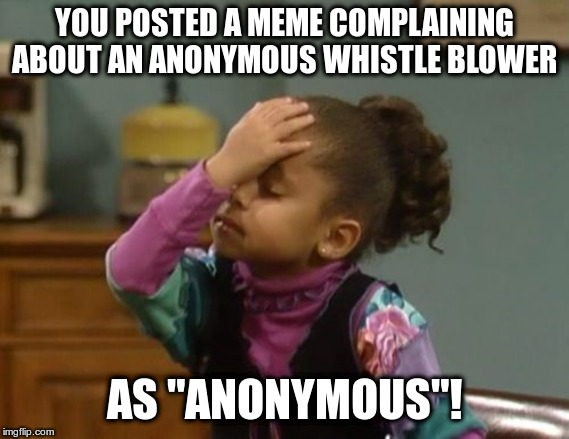 forehead slap | YOU POSTED A MEME COMPLAINING ABOUT AN ANONYMOUS WHISTLE BLOWER AS "ANONYMOUS"! | image tagged in forehead slap | made w/ Imgflip meme maker