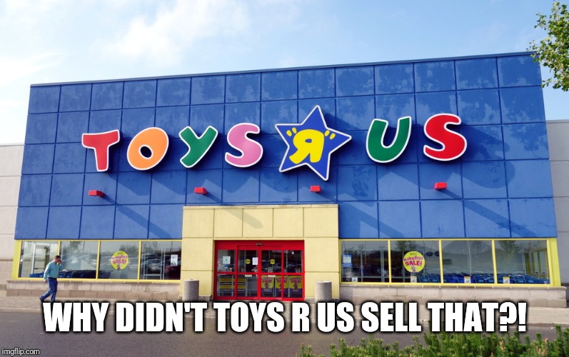 Toys R Us | WHY DIDN'T TOYS R US SELL THAT?! | image tagged in toys r us | made w/ Imgflip meme maker