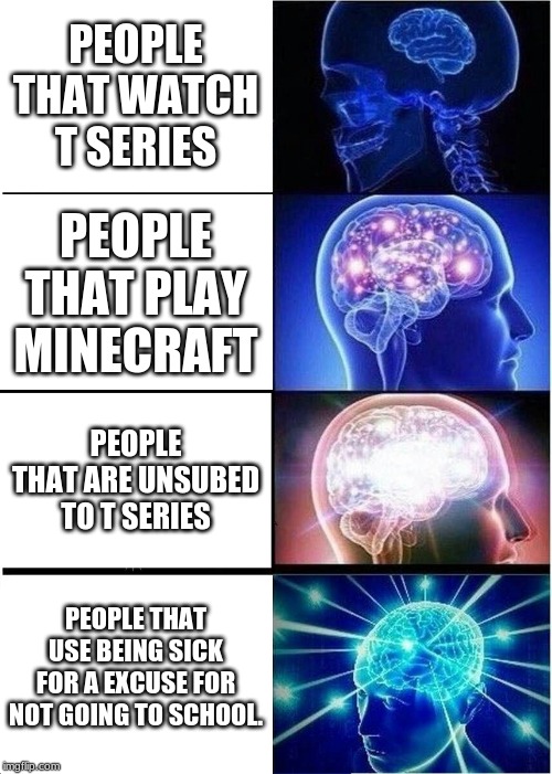 Expanding Brain | PEOPLE THAT WATCH T SERIES; PEOPLE THAT PLAY MINECRAFT; PEOPLE THAT ARE UNSUBED TO T SERIES; PEOPLE THAT USE BEING SICK FOR A EXCUSE FOR NOT GOING TO SCHOOL. | image tagged in memes,expanding brain | made w/ Imgflip meme maker