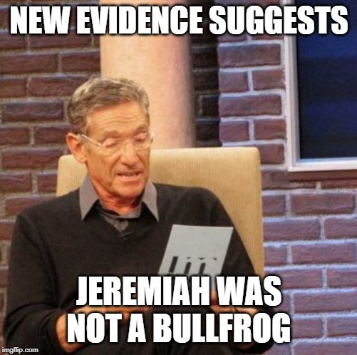 Maury Lie Detector | NEW EVIDENCE SUGGESTS; JEREMIAH WAS NOT A BULLFROG | image tagged in memes,maury lie detector | made w/ Imgflip meme maker