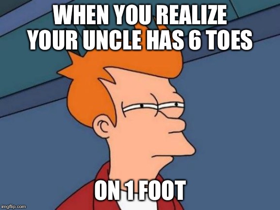Futurama Fry Meme |  WHEN YOU REALIZE YOUR UNCLE HAS 6 TOES; ON 1 FOOT | image tagged in memes,futurama fry | made w/ Imgflip meme maker