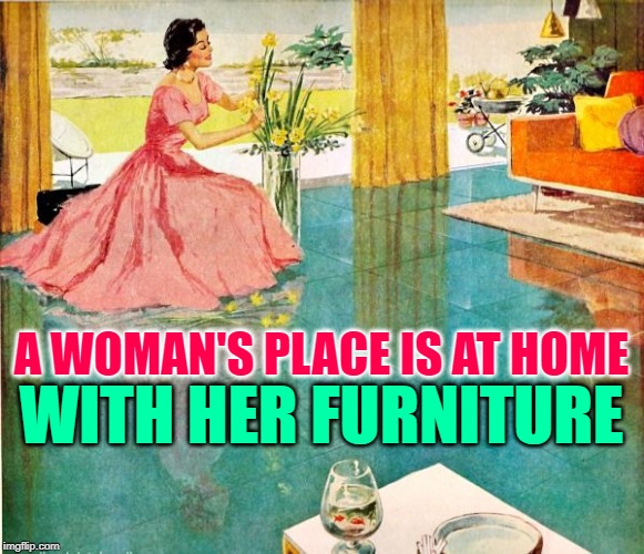 A Furnished Life | A WOMAN'S PLACE IS AT HOME; WITH HER FURNITURE | image tagged in 50s housewife,sayings,women,sassy,memes by eve,furniture | made w/ Imgflip meme maker