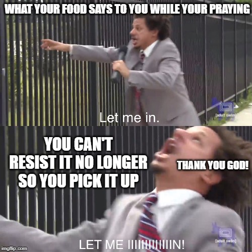 let me in | WHAT YOUR FOOD SAYS TO YOU WHILE YOUR PRAYING; YOU CAN'T RESIST IT NO LONGER SO YOU PICK IT UP; THANK YOU GOD! | image tagged in let me in | made w/ Imgflip meme maker