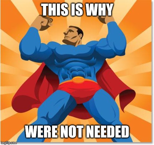 super hero | THIS IS WHY WERE NOT NEEDED | image tagged in super hero | made w/ Imgflip meme maker