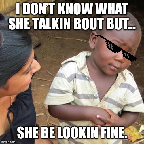 Third World Skeptical Kid Meme | I DON’T KNOW WHAT SHE TALKIN BOUT BUT... SHE BE LOOKIN FINE. | image tagged in memes,third world skeptical kid | made w/ Imgflip meme maker