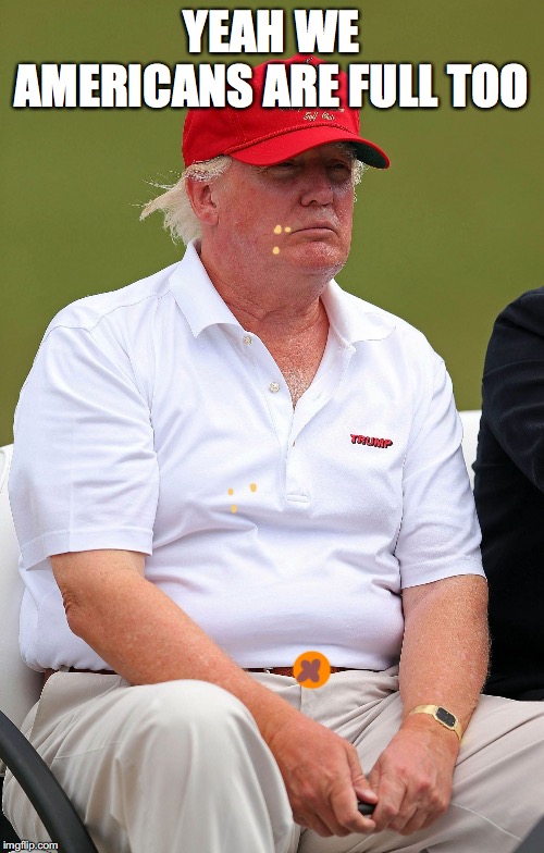 fat trump | YEAH WE AMERICANS ARE FULL TOO | image tagged in fat trump | made w/ Imgflip meme maker