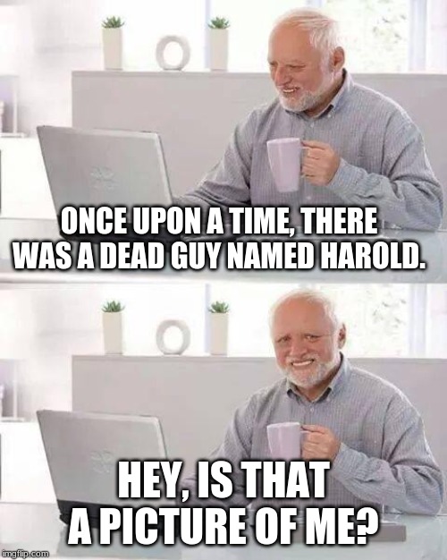 Hide the Pain Harold | ONCE UPON A TIME, THERE WAS A DEAD GUY NAMED HAROLD. HEY, IS THAT A PICTURE OF ME? | image tagged in memes,hide the pain harold | made w/ Imgflip meme maker