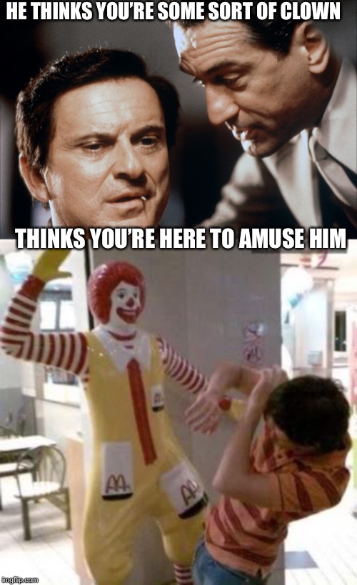 HE THINKS YOU’RE SOME SORT OF CLOWN THINKS YOU’RE HERE TO AMUSE HIM | image tagged in pesci and de niro goodfellas,ronald mcdonald | made w/ Imgflip meme maker