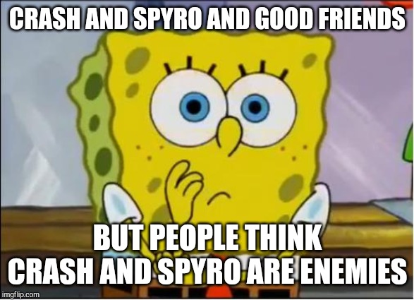 Spongebob confused face | CRASH AND SPYRO AND GOOD FRIENDS; BUT PEOPLE THINK CRASH AND SPYRO ARE ENEMIES | image tagged in spongebob confused face,spyro,crash bandicoot | made w/ Imgflip meme maker
