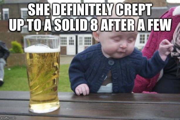 Drunk Baby Meme | SHE DEFINITELY CREPT UP TO A SOLID 8 AFTER A FEW | image tagged in memes,drunk baby | made w/ Imgflip meme maker