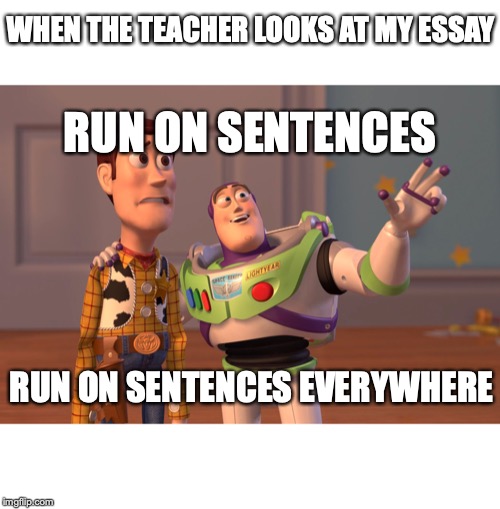 X, X Everywhere | WHEN THE TEACHER LOOKS AT MY ESSAY; RUN ON SENTENCES; RUN ON SENTENCES EVERYWHERE | image tagged in memes,x x everywhere | made w/ Imgflip meme maker