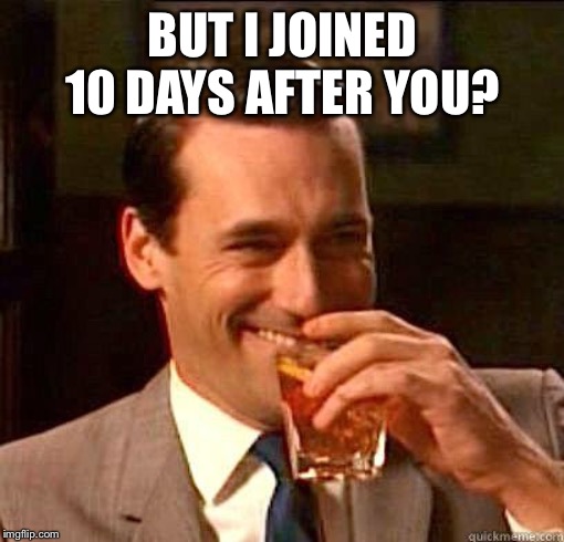 Laughing Don Draper | BUT I JOINED 10 DAYS AFTER YOU? | image tagged in laughing don draper | made w/ Imgflip meme maker