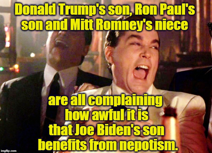 Stop laughing! | Donald Trump's son, Ron Paul's 
son and Mitt Romney's niece; are all complaining 
how awful it is that Joe Biden's son
 benefits from nepotism. | image tagged in memes,good fellas hilarious,trump,biden,ron paul,mitt romney | made w/ Imgflip meme maker