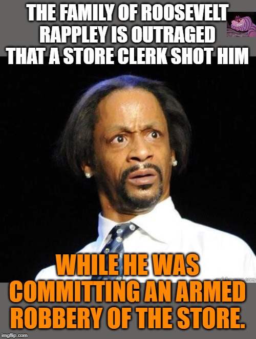 A real WTF moment. | THE FAMILY OF ROOSEVELT RAPPLEY IS OUTRAGED THAT A STORE CLERK SHOT HIM; WHILE HE WAS COMMITTING AN ARMED ROBBERY OF THE STORE. | image tagged in katt williams wtf meme | made w/ Imgflip meme maker