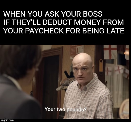 It is what it is | WHEN YOU ASK YOUR BOSS IF THEY'LL DEDUCT MONEY FROM YOUR PAYCHECK FOR BEING LATE | image tagged in funny memes | made w/ Imgflip meme maker