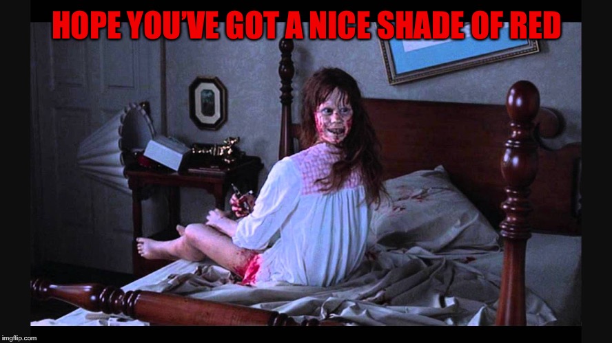 the excorcist | HOPE YOU’VE GOT A NICE SHADE OF RED | image tagged in the excorcist | made w/ Imgflip meme maker