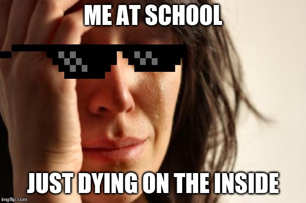 First World Problems Meme | ME AT SCHOOL; JUST DYING ON THE INSIDE | image tagged in memes,first world problems | made w/ Imgflip meme maker
