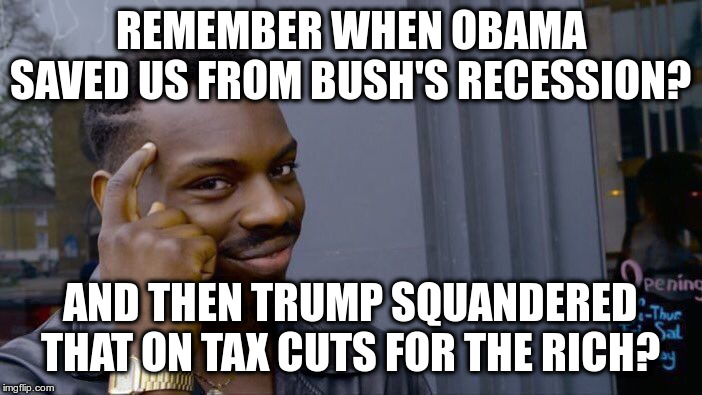 Roll Safe Think About It Meme | REMEMBER WHEN OBAMA SAVED US FROM BUSH'S RECESSION? AND THEN TRUMP SQUANDERED THAT ON TAX CUTS FOR THE RICH? | image tagged in memes,roll safe think about it | made w/ Imgflip meme maker