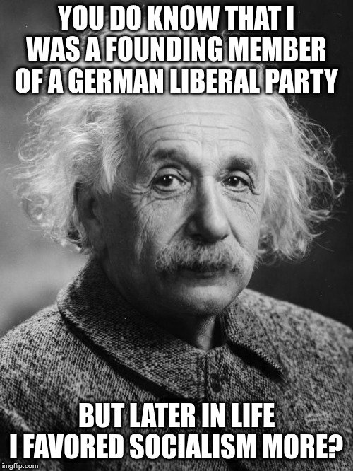 Smarty pants Einstein  | YOU DO KNOW THAT I WAS A FOUNDING MEMBER OF A GERMAN LIBERAL PARTY BUT LATER IN LIFE I FAVORED SOCIALISM MORE? | image tagged in smarty pants einstein | made w/ Imgflip meme maker