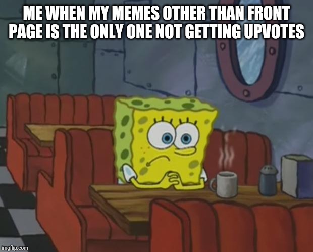 Spongebob Waiting | ME WHEN MY MEMES OTHER THAN FRONT PAGE IS THE ONLY ONE NOT GETTING UPVOTES | image tagged in spongebob waiting,memes | made w/ Imgflip meme maker