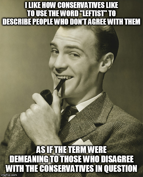 LOL | I LIKE HOW CONSERVATIVES LIKE TO USE THE WORD "LEFTIST" TO DESCRIBE PEOPLE WHO DON'T AGREE WITH THEM; AS IF THE TERM WERE DEMEANING TO THOSE WHO DISAGREE WITH THE CONSERVATIVES IN QUESTION | image tagged in smug,conservative,conservatives,stereotype,stereotypes,demeaning | made w/ Imgflip meme maker