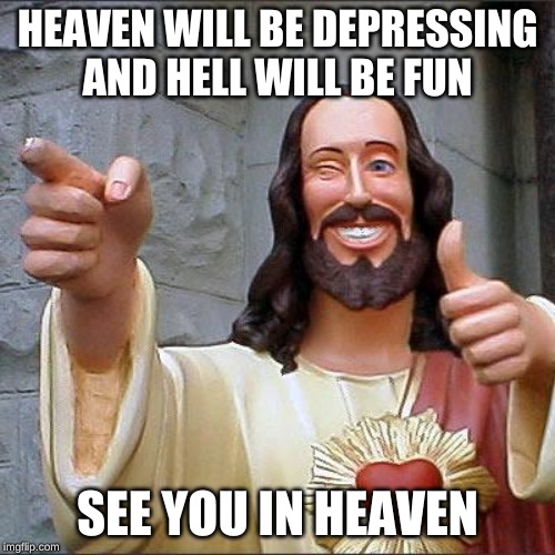 Buddy Christ Meme | HEAVEN WILL BE DEPRESSING

AND HELL WILL BE FUN; SEE YOU IN HEAVEN | image tagged in memes,buddy christ | made w/ Imgflip meme maker