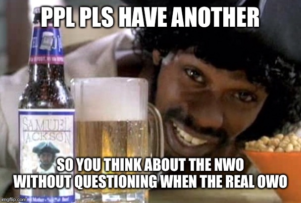 It'll get you drunk | PPL PLS HAVE ANOTHER SO YOU THINK ABOUT THE NWO WITHOUT QUESTIONING WHEN THE REAL OWO | image tagged in it'll get you drunk | made w/ Imgflip meme maker
