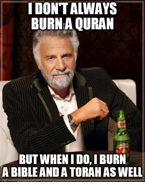 Equal Distribution Of Protest | I DON'T ALWAYS BURN A QURAN; BUT WHEN I DO, I BURN A BIBLE AND A TORAH AS WELL | image tagged in memes,the most interesting man in the world,quran,bible,torah,talmud | made w/ Imgflip meme maker