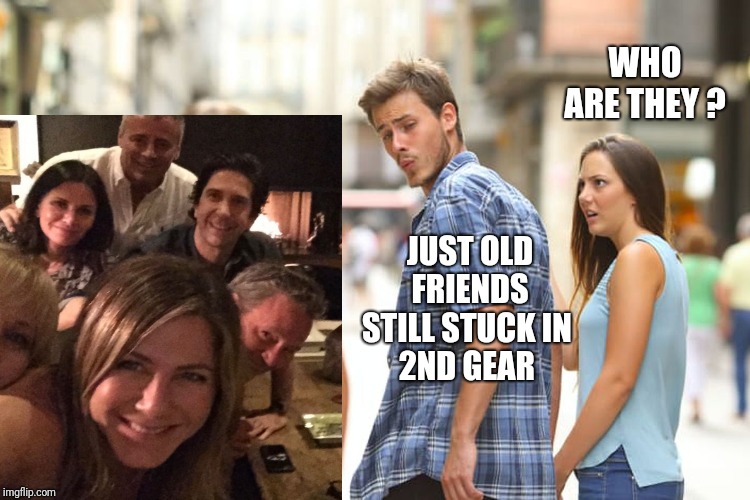 Just Old Friends | WHO ARE THEY ? JUST OLD FRIENDS
STILL STUCK IN 
2ND GEAR | image tagged in distracted boyfriend,overly attached girlfriend | made w/ Imgflip meme maker