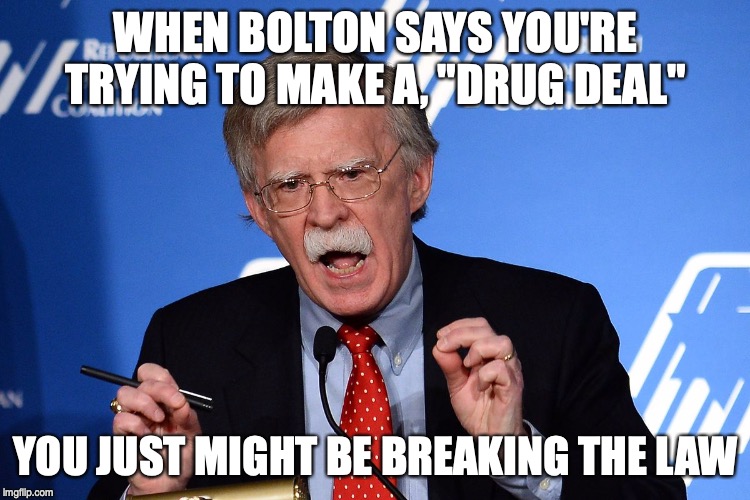 John Bolton - Wacko | WHEN BOLTON SAYS YOU'RE TRYING TO MAKE A, "DRUG DEAL"; YOU JUST MIGHT BE BREAKING THE LAW | image tagged in john bolton - wacko | made w/ Imgflip meme maker