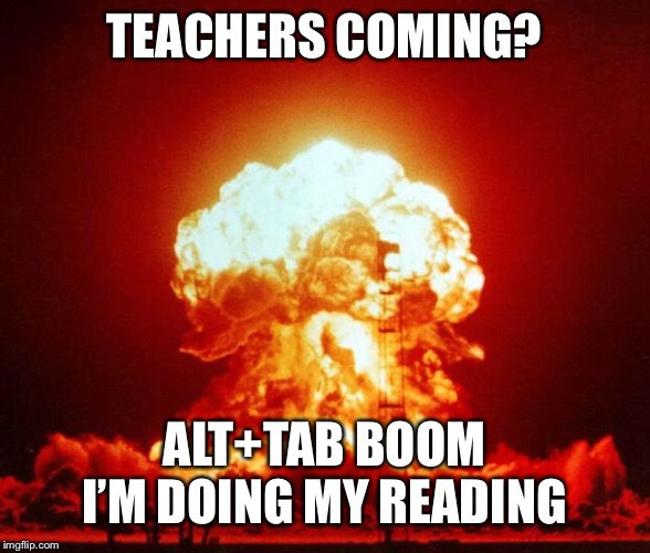 Nuke | TEACHERS COMING? ALT+TAB BOOM I’M DOING MY READING | image tagged in nuke | made w/ Imgflip meme maker