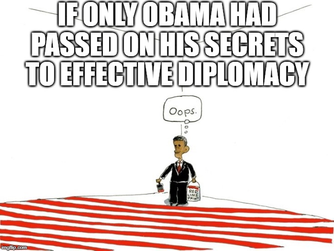 Obama Diplomacy | IF ONLY OBAMA HAD PASSED ON HIS SECRETS TO EFFECTIVE DIPLOMACY | image tagged in obama,red line,syria,diplomacy,failure | made w/ Imgflip meme maker