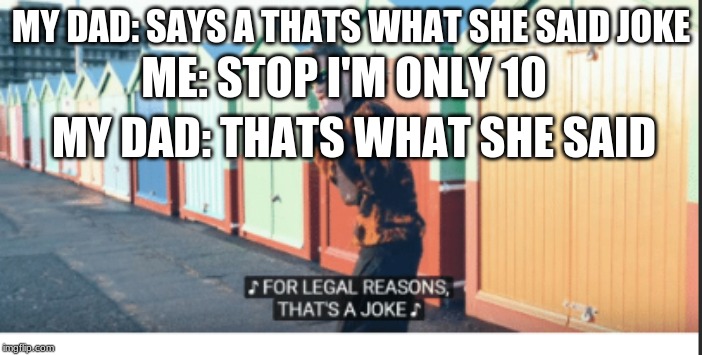 For Legal Reasons That's A joke | MY DAD: SAYS A THATS WHAT SHE SAID JOKE; ME: STOP I'M ONLY 10; MY DAD: THATS WHAT SHE SAID | image tagged in for legal reasons that's a joke | made w/ Imgflip meme maker