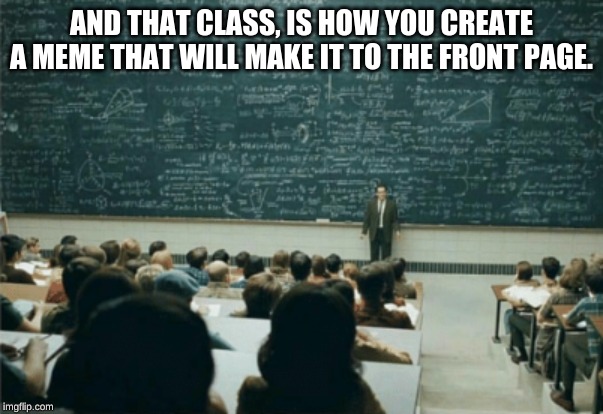 harder than it looks, and it looks pretty hard | AND THAT CLASS, IS HOW YOU CREATE A MEME THAT WILL MAKE IT TO THE FRONT PAGE. | image tagged in memes,front page,school,imgflip | made w/ Imgflip meme maker