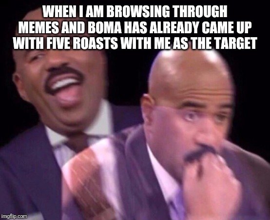 Steve Harvey Laughing Serious | WHEN I AM BROWSING THROUGH MEMES AND BOMA HAS ALREADY CAME UP WITH FIVE ROASTS WITH ME AS THE TARGET | image tagged in steve harvey laughing serious | made w/ Imgflip meme maker