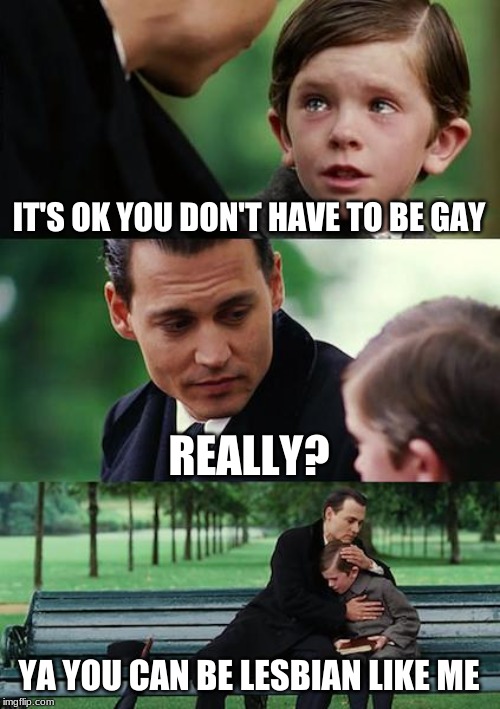 Finding Neverland Meme | IT'S OK YOU DON'T HAVE TO BE GAY; REALLY? YA YOU CAN BE LESBIAN LIKE ME | image tagged in memes,finding neverland | made w/ Imgflip meme maker