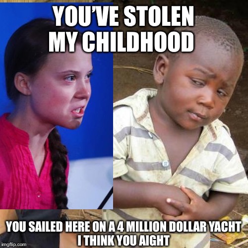 Greta is angry. She’s been indoctrinated and being used | YOU’VE STOLEN MY CHILDHOOD; YOU SAILED HERE ON A 4 MILLION DOLLAR YACHT
I THINK YOU AIGHT | image tagged in greta thunberg,climate change,triggered liberal,liberal hypocrisy,angry kid,angry liberal | made w/ Imgflip meme maker