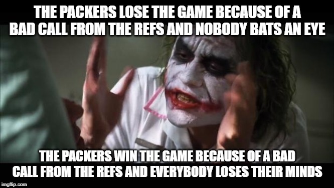 And everybody loses their minds Meme | THE PACKERS LOSE THE GAME BECAUSE OF A BAD CALL FROM THE REFS AND NOBODY BATS AN EYE; THE PACKERS WIN THE GAME BECAUSE OF A BAD CALL FROM THE REFS AND EVERYBODY LOSES THEIR MINDS | image tagged in and everybody loses their minds,green bay packers,nfl,football,referee,sports | made w/ Imgflip meme maker