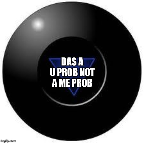 Magic 8 ball | DAS A U PROB NOT A ME PROB | image tagged in magic 8 ball | made w/ Imgflip meme maker