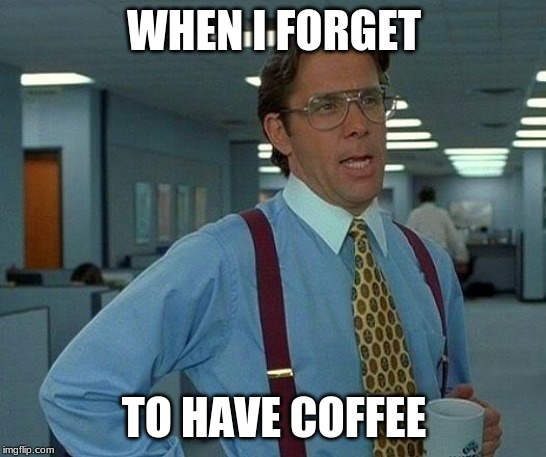That Would Be Great Meme | WHEN I FORGET; TO HAVE COFFEE | image tagged in memes,that would be great | made w/ Imgflip meme maker